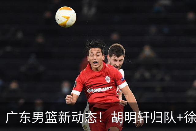 广东男篮新动态！胡明轩归队+徐杰黄明依赴美特训，四人合同到期