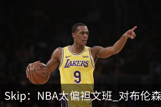 Skip：NBA太偏袒文班 对布伦森做出扎扎垫伦纳德脚的动作却没被吹